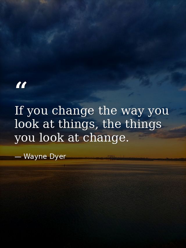 If you change the way you look at things, the things you look at change. — Wayne Dyer