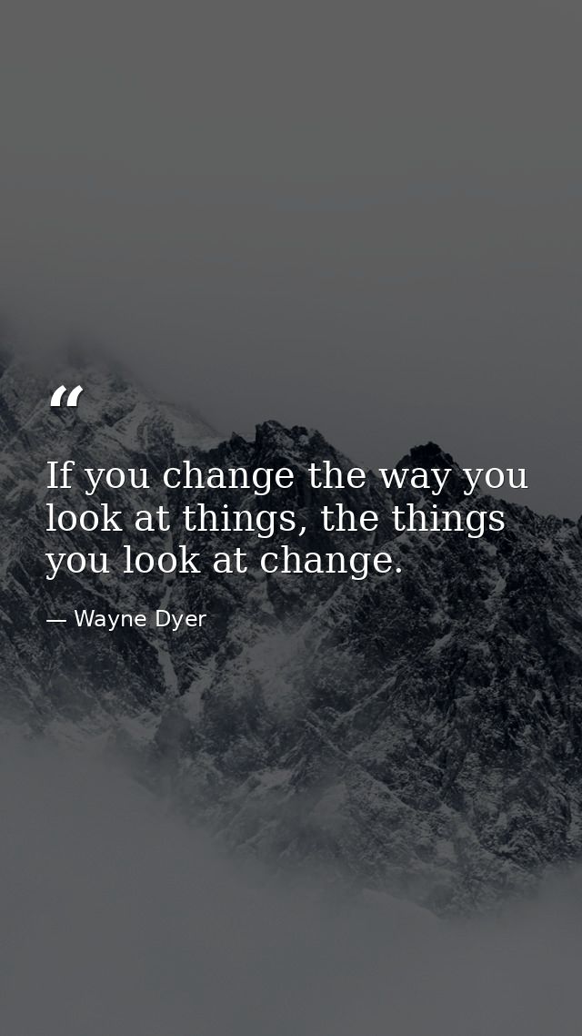 If you change the way you look at things, the things you look at change. — Wayne Dyer