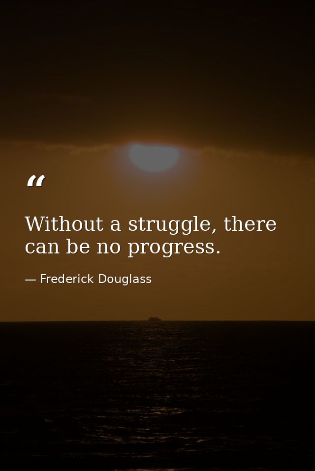 Without a struggle, there can be no progress. — Frederick Douglass