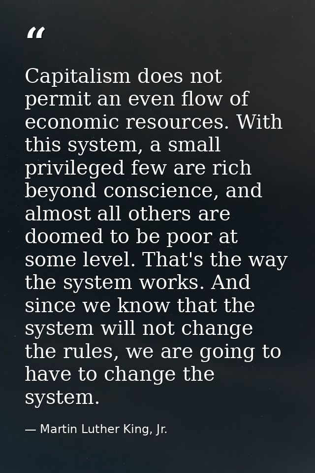 Capitalism does not permit an even flow of economic resources. With this system, a small privileged few are rich beyond  — Martin Luther King, Jr.