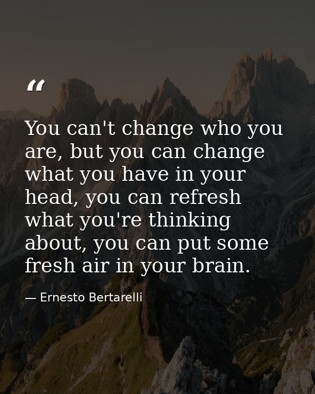 You can't change who you are, but you can change what you have in your head, you can refresh what you're thinking about, — Ernesto Bertarelli