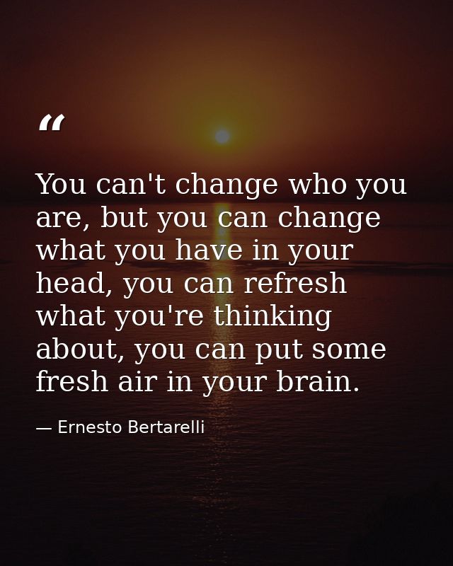 You can't change who you are, but you can change what you have in your head, you can refresh what you're thinking about, — Ernesto Bertarelli