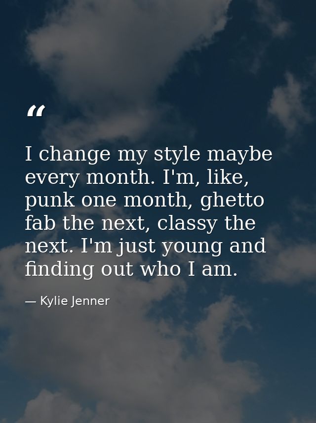 I change my style maybe every month. I'm, like, punk one month, ghetto fab the next, classy the next. I'm just young and — Kylie Jenner