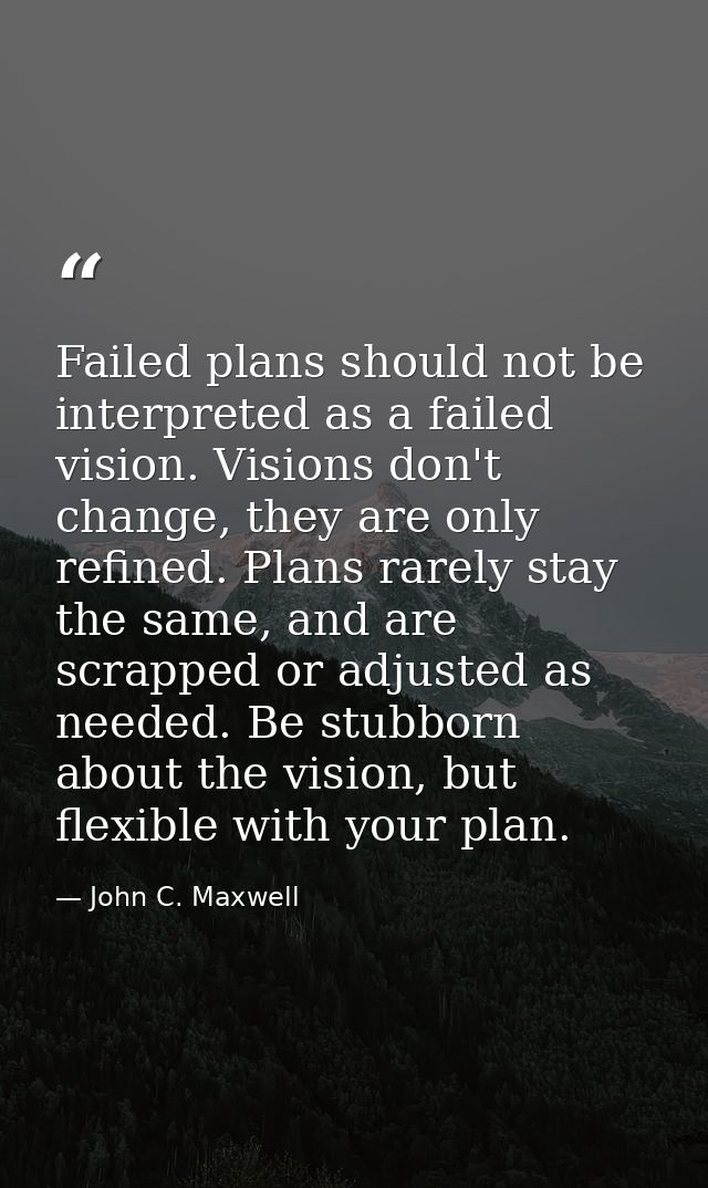 Failed plans should not be interpreted as a failed vision. Visions don't change, they are only refined. Plans rarely sta — John C. Maxwell