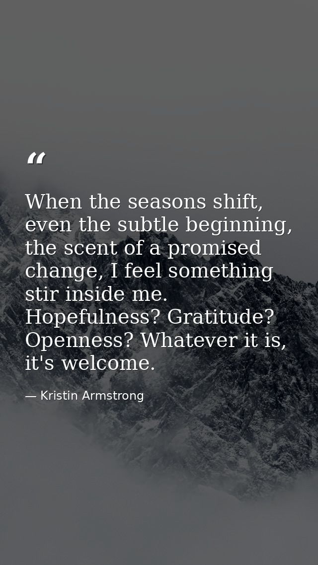 When the seasons shift, even the subtle beginning, the scent of a promised change, I feel something stir inside me. Hope — Kristin Armstrong