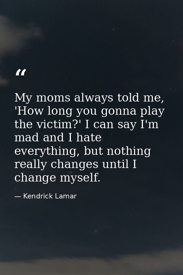 My moms always told me, 'How long you gonna play the victim?' I can say I'm mad and I hate everything, but nothing reall — Kendrick Lamar