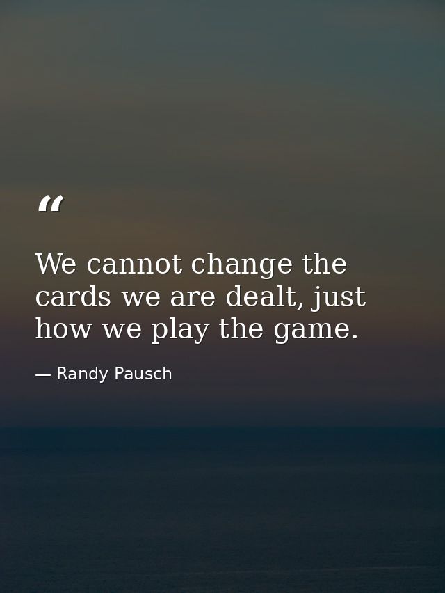 We cannot change the cards we are dealt, just how we play the game. — Randy Pausch