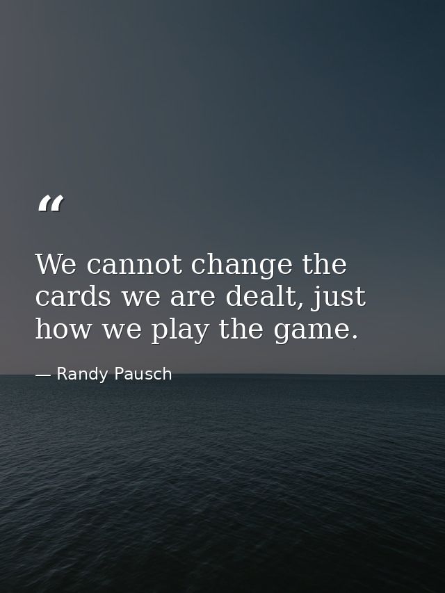 We cannot change the cards we are dealt, just how we play the game. — Randy Pausch