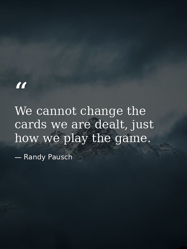 We cannot change the cards we are dealt, just how we play the game. — Randy Pausch