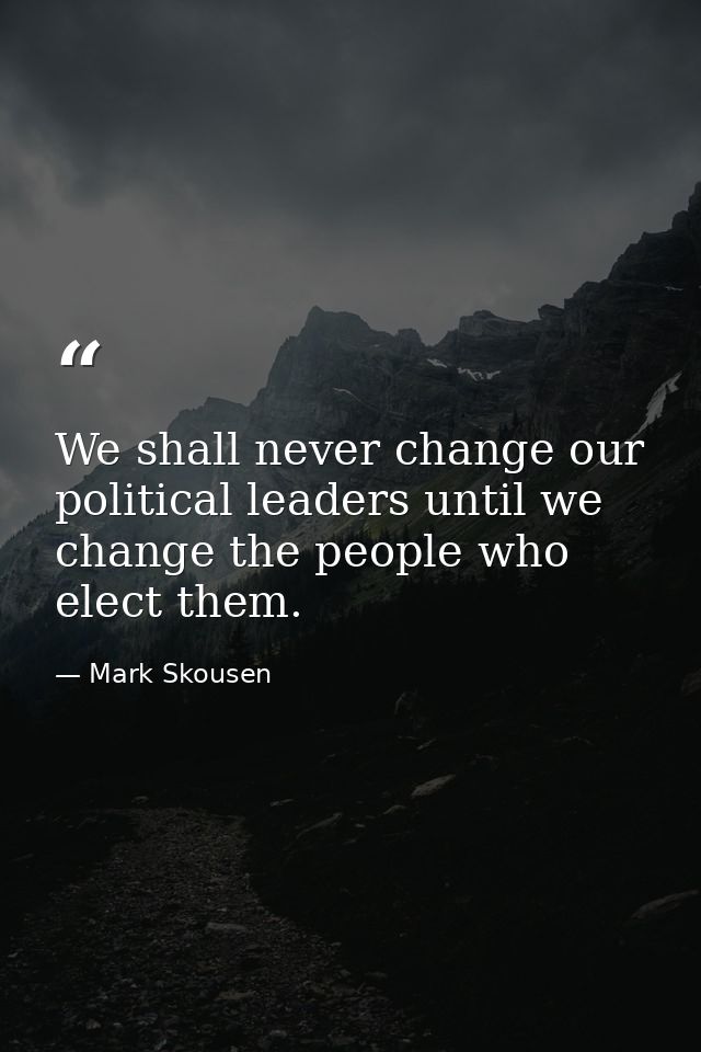 We shall never change our political leaders until we change the people who elect them. — Mark Skousen