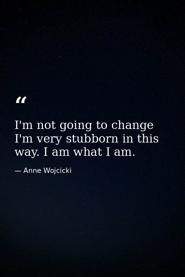 I'm not going to change I'm very stubborn in this way. I am what I am. — Anne Wojcicki
