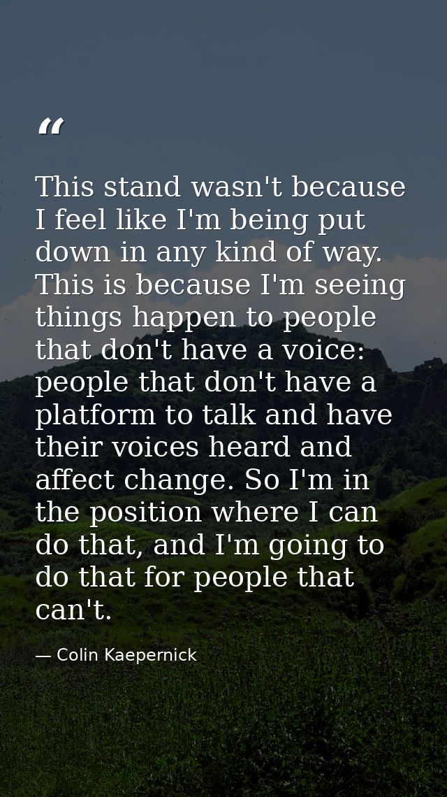 This stand wasn't because I feel like I'm being put down in any kind of way. This is because I'm seeing things happen to — Colin Kaepernick