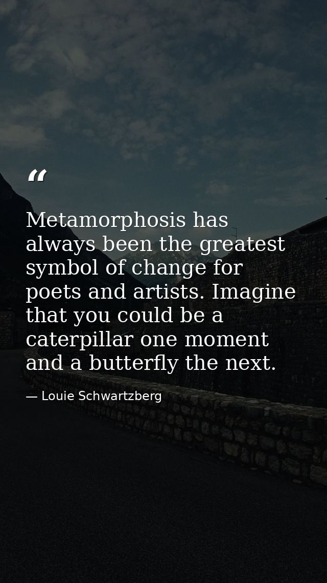 Metamorphosis has always been the greatest symbol of change for poets and artists. Imagine that you could be a caterpill — Louie Schwartzberg