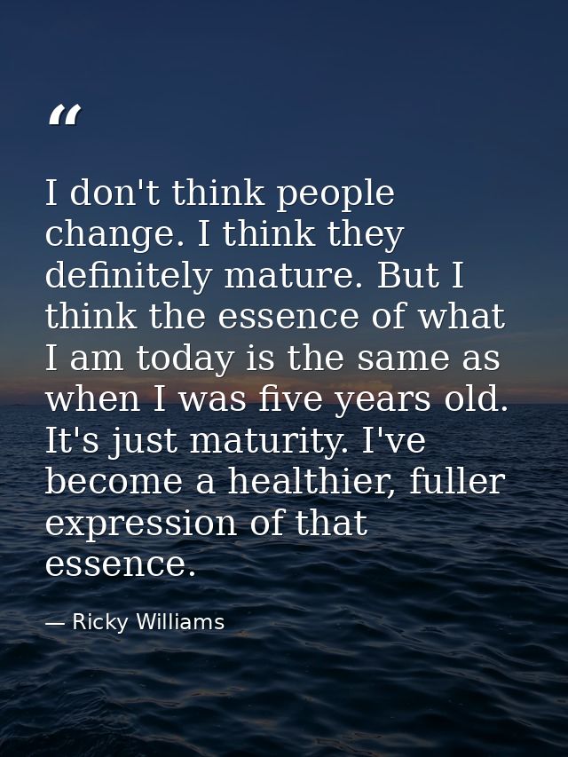 I don't think people change. I think they definitely mature. But I think the essence of what I am today is the same as w — Ricky Williams