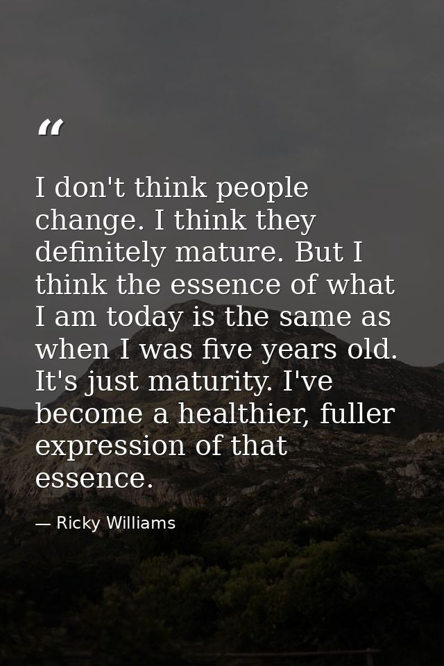 I don't think people change. I think they definitely mature. But I think the essence of what I am today is the same as w — Ricky Williams