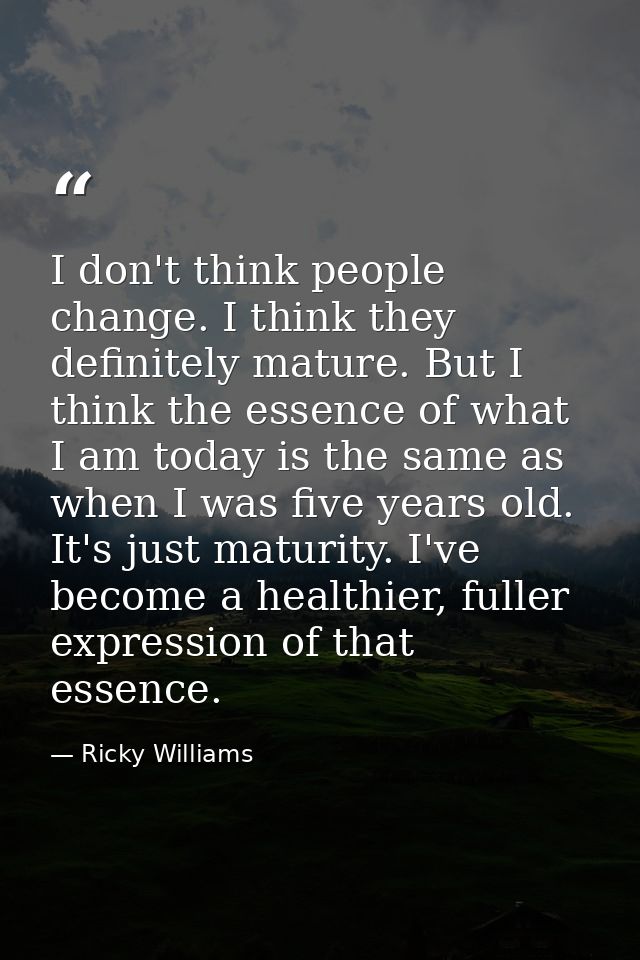 I don't think people change. I think they definitely mature. But I think the essence of what I am today is the same as w — Ricky Williams