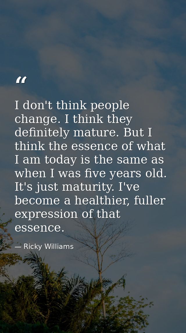 I don't think people change. I think they definitely mature. But I think the essence of what I am today is the same as w — Ricky Williams