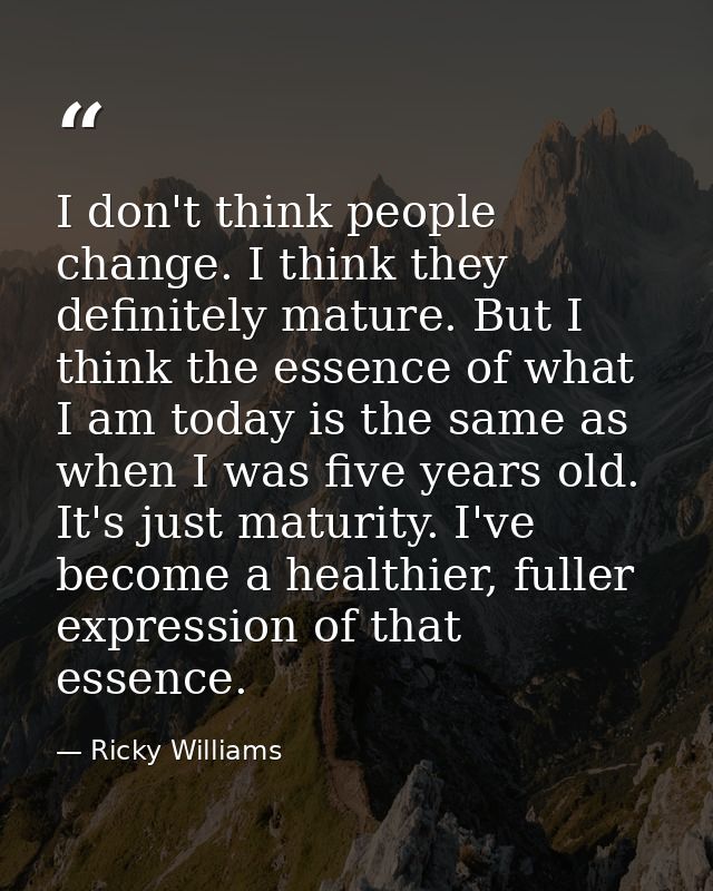 I don't think people change. I think they definitely mature. But I think the essence of what I am today is the same as w — Ricky Williams