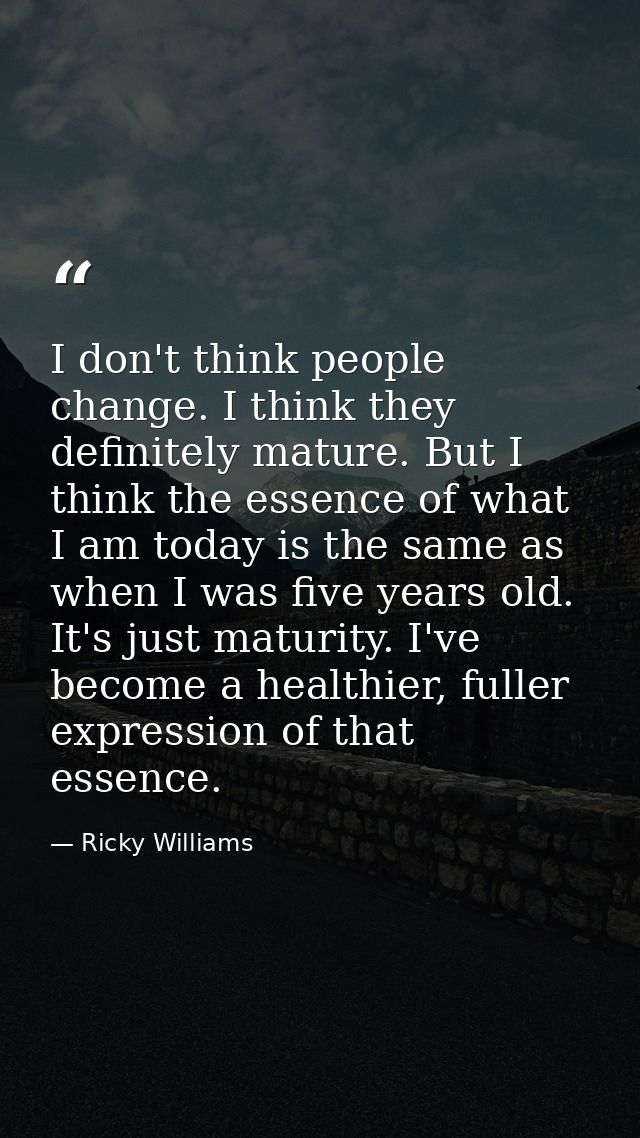 I don't think people change. I think they definitely mature. But I think the essence of what I am today is the same as w — Ricky Williams