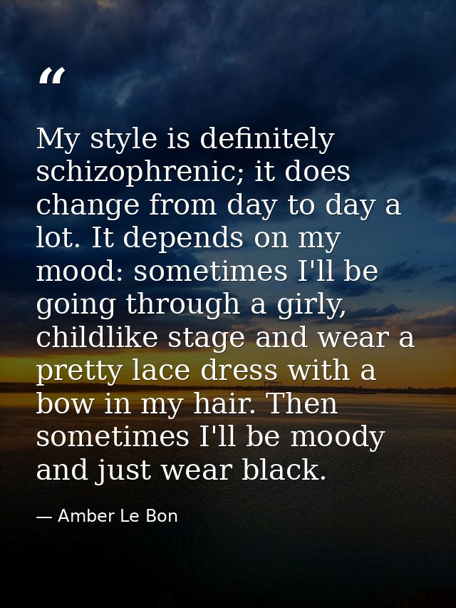My style is definitely schizophrenic; it does change from day to day a lot. It depends on my mood: sometimes I'll be goi — Amber Le Bon