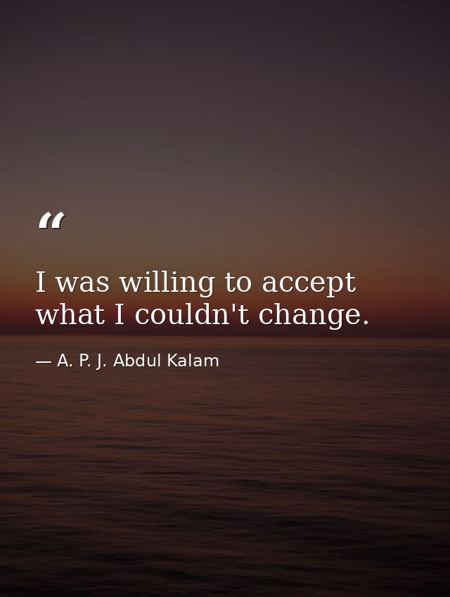 I was willing to accept what I couldn't change. — A. P. J. Abdul Kalam
