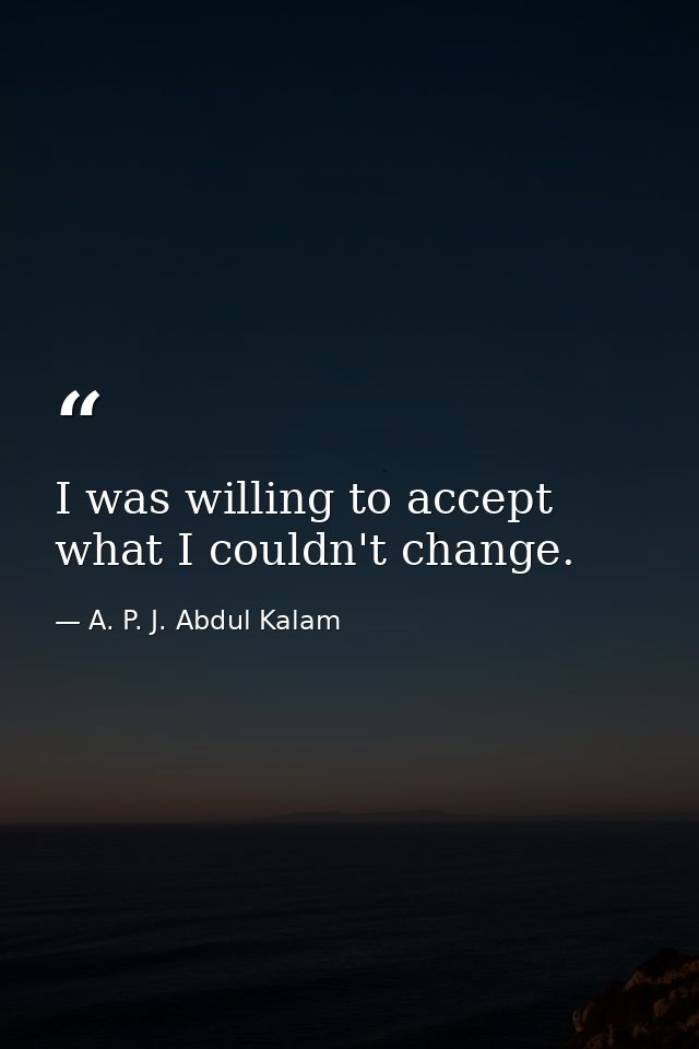 I was willing to accept what I couldn't change. — A. P. J. Abdul Kalam