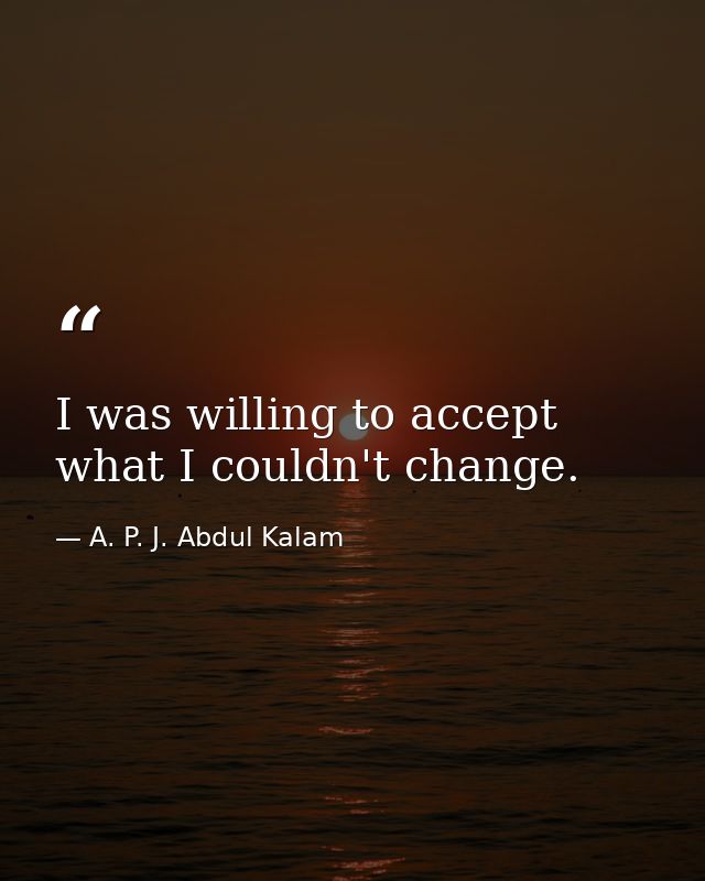 I was willing to accept what I couldn't change. — A. P. J. Abdul Kalam