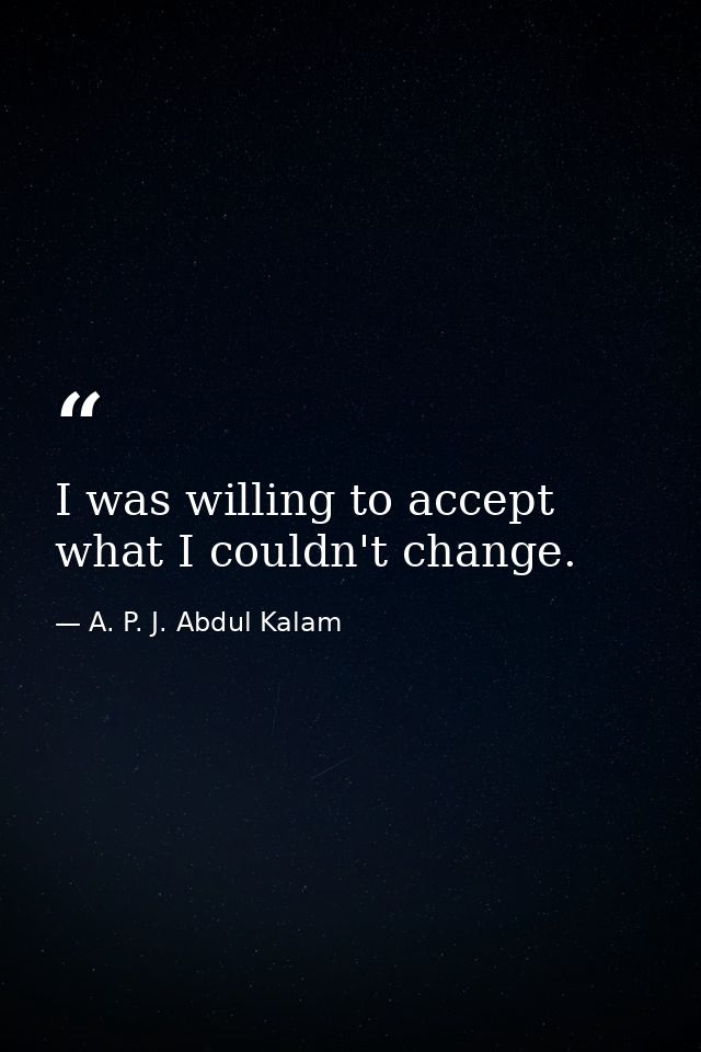 I was willing to accept what I couldn't change. — A. P. J. Abdul Kalam