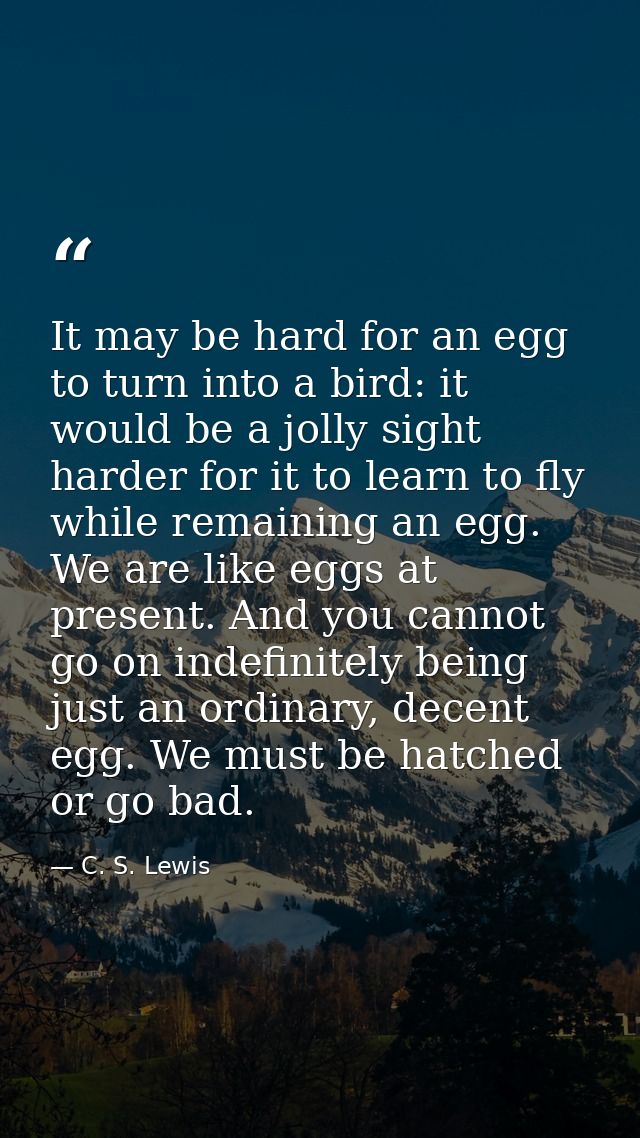 It may be hard for an egg to turn into a bird: it would be a jolly sight harder for it to learn to fly while remaining a — C. S. Lewis