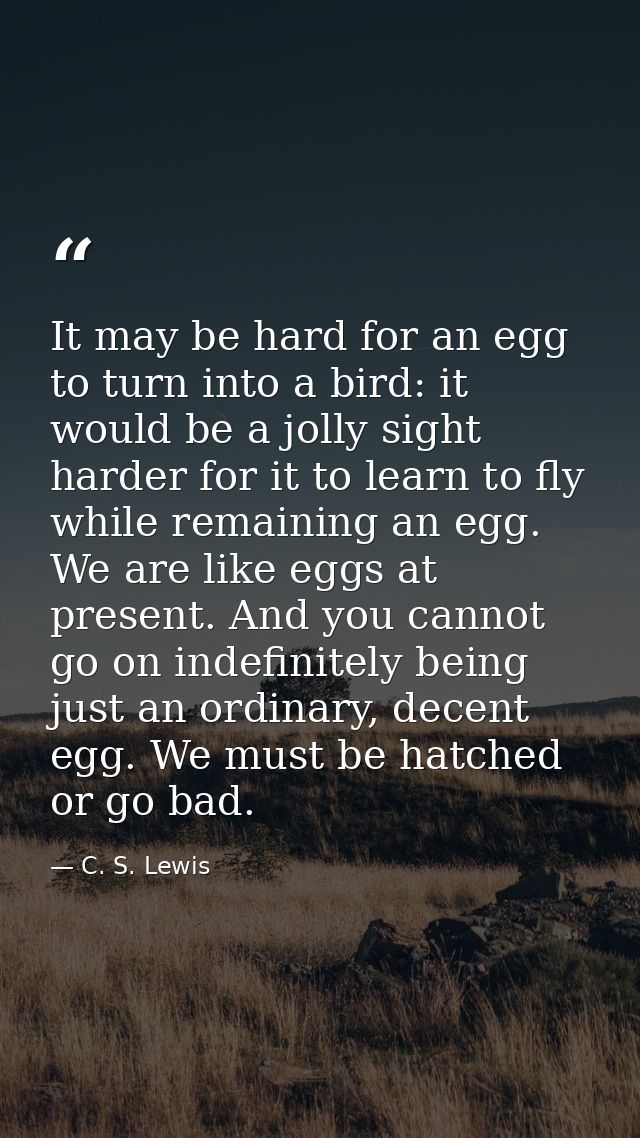 It may be hard for an egg to turn into a bird: it would be a jolly sight harder for it to learn to fly while remaining a — C. S. Lewis