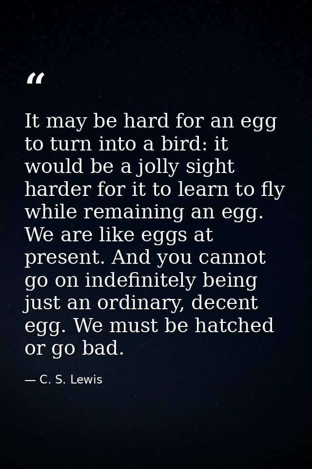 It may be hard for an egg to turn into a bird: it would be a jolly sight harder for it to learn to fly while remaining a — C. S. Lewis