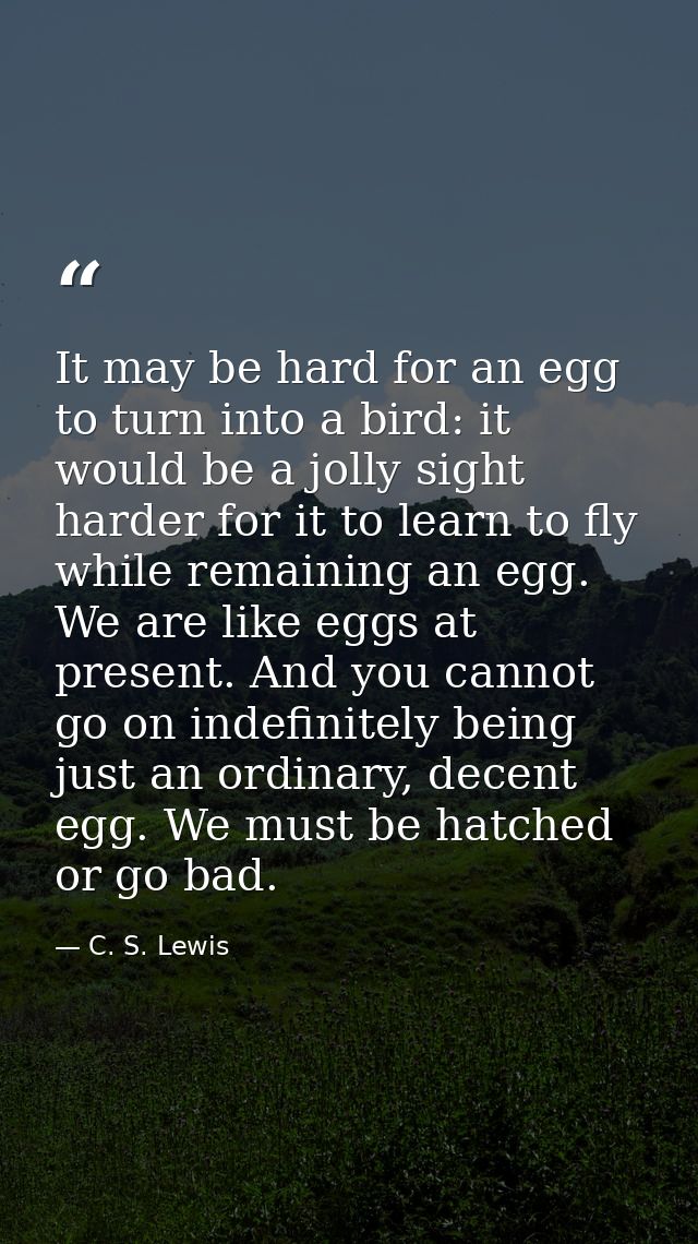 It may be hard for an egg to turn into a bird: it would be a jolly sight harder for it to learn to fly while remaining a — C. S. Lewis
