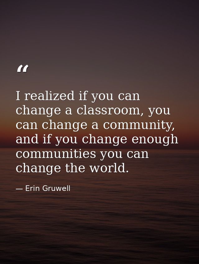 I realized if you can change a classroom, you can change a community, and if you change enough communities you can chang — Erin Gruwell