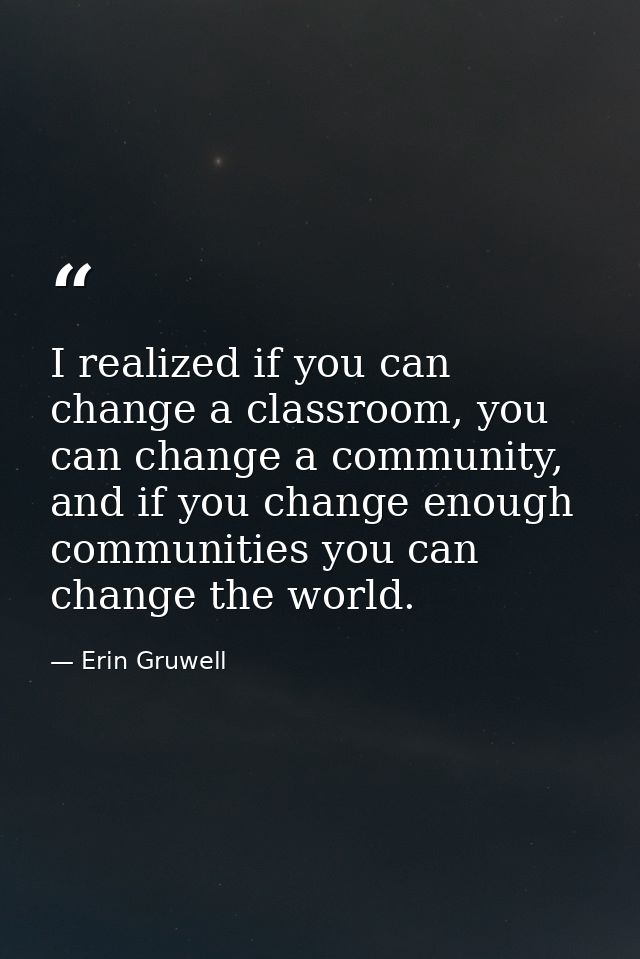 I realized if you can change a classroom, you can change a community, and if you change enough communities you can chang — Erin Gruwell