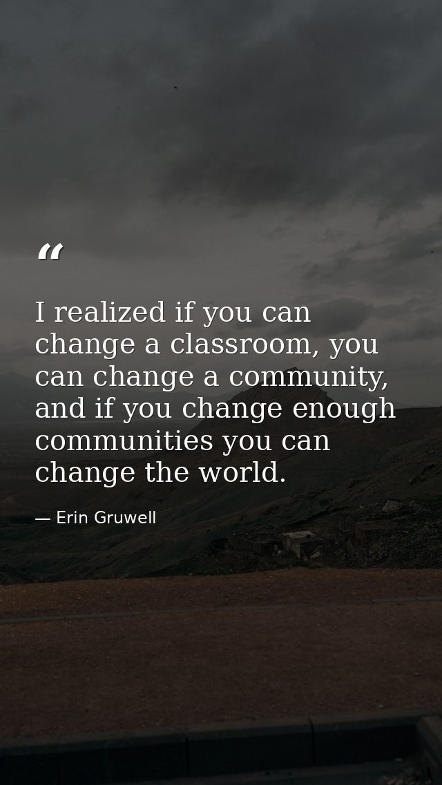 I realized if you can change a classroom, you can change a community, and if you change enough communities you can chang — Erin Gruwell