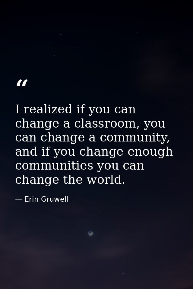 I realized if you can change a classroom, you can change a community, and if you change enough communities you can chang — Erin Gruwell