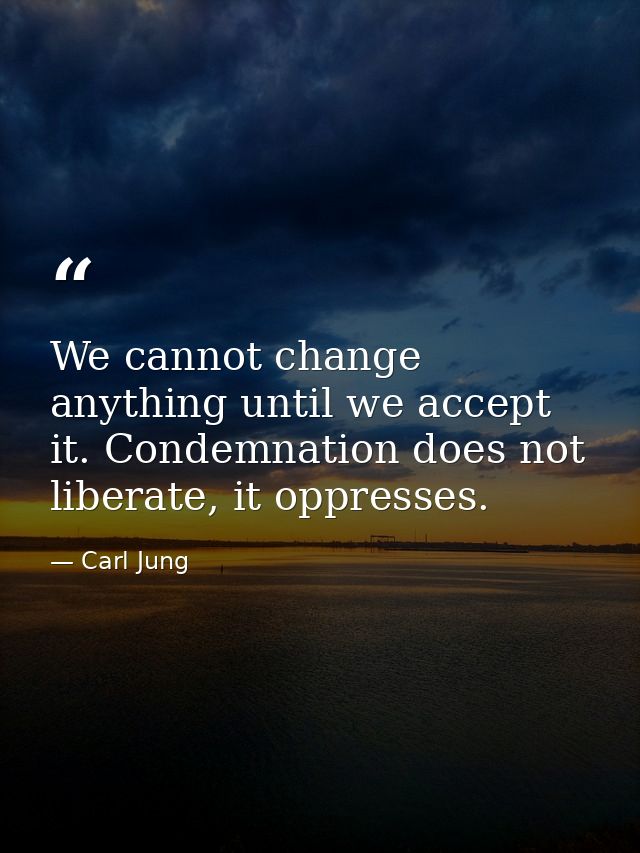 We cannot change anything until we accept it. Condemnation does not liberate, it oppresses. — Carl Jung
