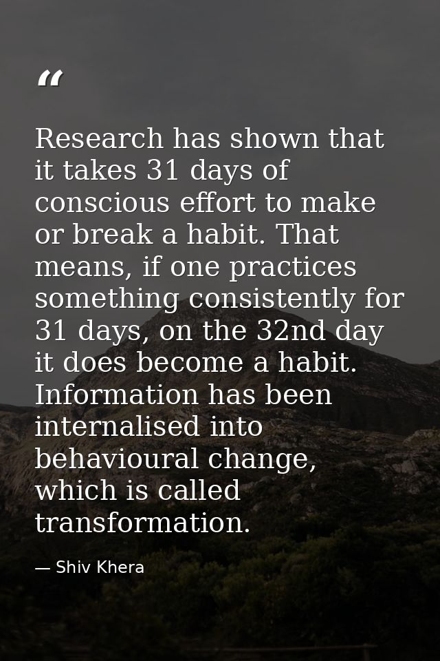 Research has shown that it takes 31 days of conscious effort to make or break a habit. That means, if one practices some — Shiv Khera