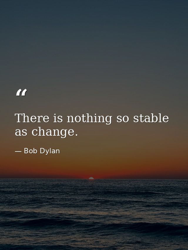 There is nothing so stable as change. — Bob Dylan