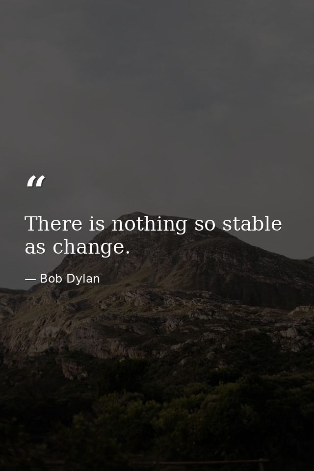 There is nothing so stable as change. — Bob Dylan