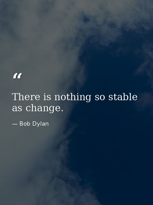 There is nothing so stable as change. — Bob Dylan