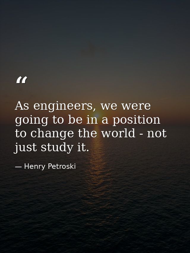 As engineers, we were going to be in a position to change the world - not just study it. — Henry Petroski