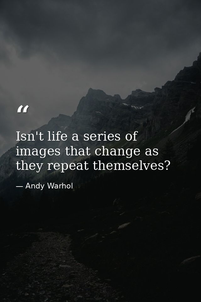 Isn't life a series of images that change as they repeat themselves? — Andy Warhol