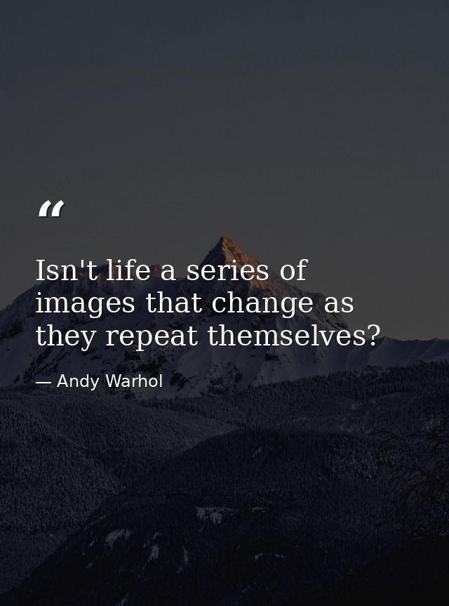 Isn't life a series of images that change as they repeat themselves? — Andy Warhol