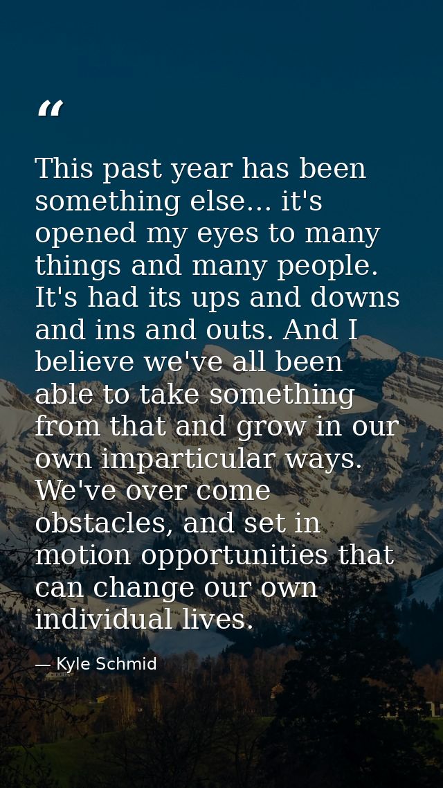 This past year has been something else... it's opened my eyes to many things and many people. It's had its ups and downs — Kyle Schmid