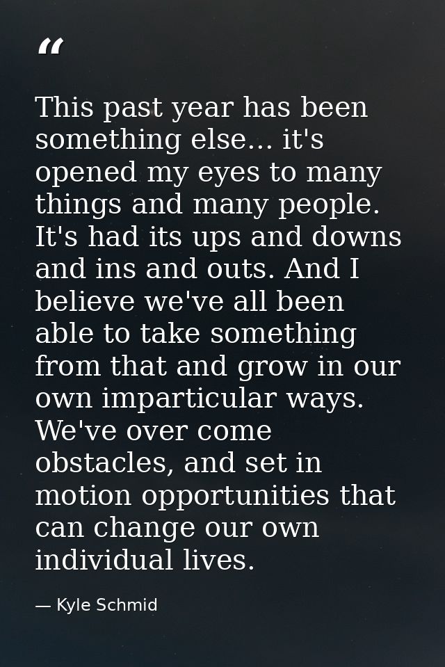 This past year has been something else... it's opened my eyes to many things and many people. It's had its ups and downs — Kyle Schmid