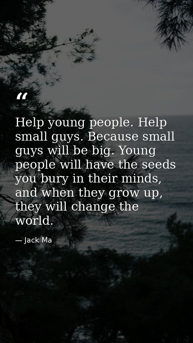 Help young people. Help small guys. Because small guys will be big. Young people will have the seeds you bury in their m — Jack Ma