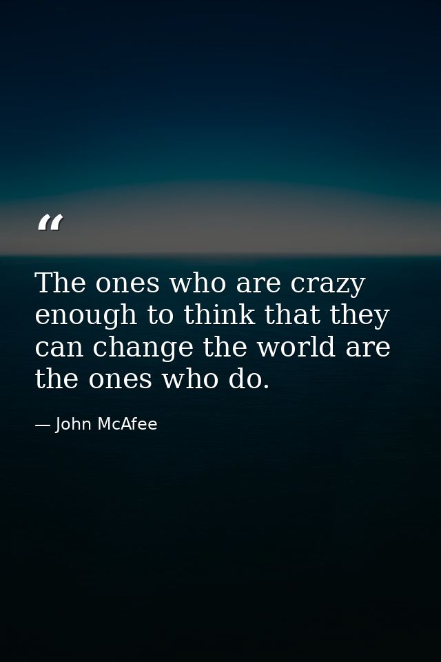 The ones who are crazy enough to think that they can change the world are the ones who do. — John McAfee