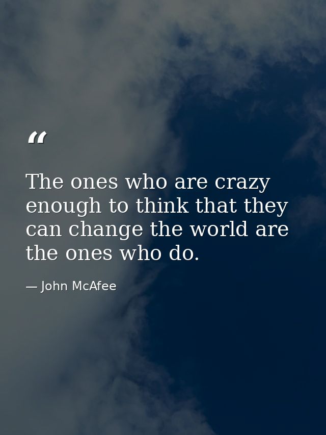 The ones who are crazy enough to think that they can change the world are the ones who do. — John McAfee