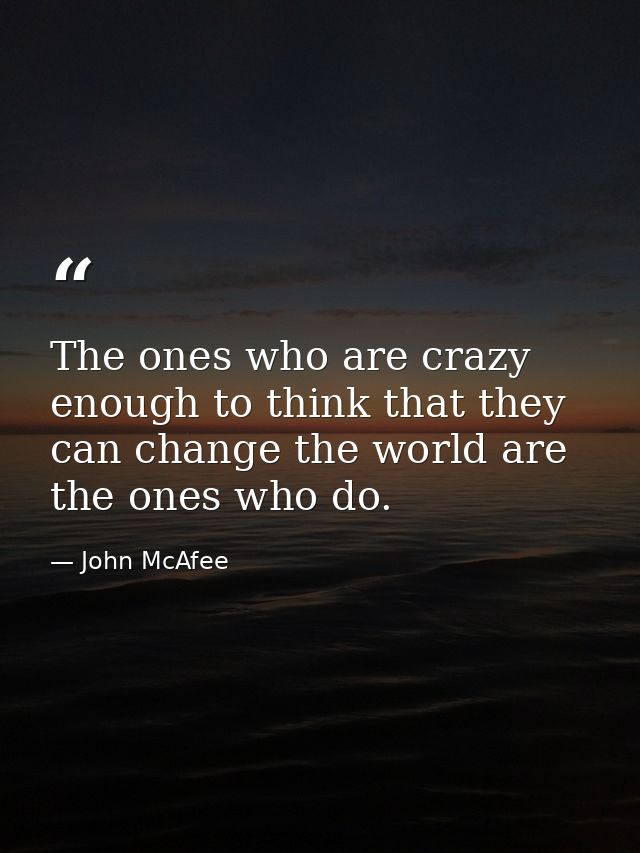 The ones who are crazy enough to think that they can change the world are the ones who do. — John McAfee